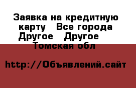 Заявка на кредитную карту - Все города Другое » Другое   . Томская обл.